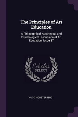 The Principles of Art Education: A Philosophical, Aesthetical and Psychological Discussion of Art Education, Issue 87 by Münsterberg, Hugo