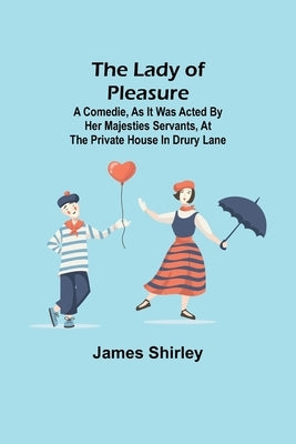The Lady of Pleasure;A Comedie, As it was Acted by her Majesties Servants, at the private House in Drury Lane by Shirley, James