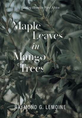 Maple Leaves in Mango Trees: Finding Home in West Africa by Lemoine, Raymond G.