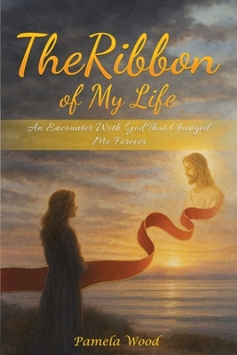 The Ribbon of My Life: An Encounter with God That Changed Me Forever by Wood, Pamela