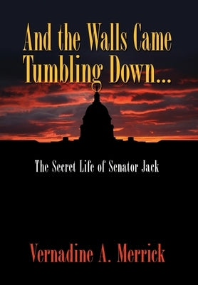 And the Walls Came Tumbling Down, the Secret Life of Senator Jack by Merrick, Vernadine A.