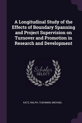 A Longitudinal Study of the Effects of Boundary Spanning and Project Supervision on Turnover and Promotion in Research and Development by Katz, Ralph