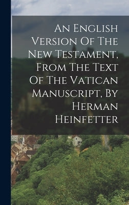 An English Version Of The New Testament, From The Text Of The Vatican Manuscript, By Herman Heinfetter by Anonymous