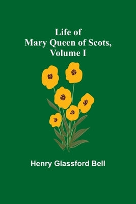 Life of Mary Queen of Scots, Volume I by Glassford Bell, Henry