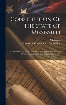 Constitution Of The State Of Mississippi: As Amended, With The Ordinances And Resolutions Adopted By The Constitutional Convention August, 1865 by Mississippi