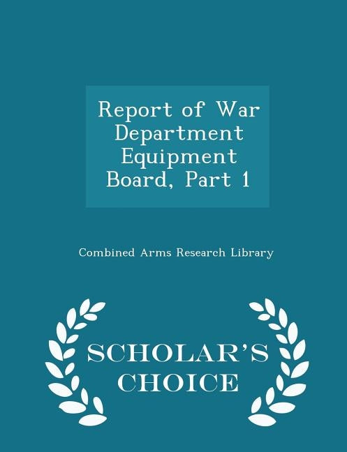 Report of War Department Equipment Board, Part 1 - Scholar's Choice Edition by Combined Arms Research Library