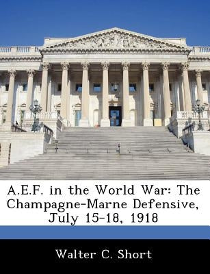 A.E.F. in the World War: The Champagne-Marne Defensive, July 15-18, 1918 by Short, Walter C.