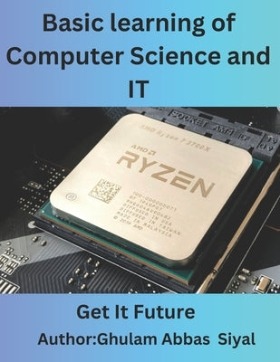 Basic learning of Computer Science and IT: A Beginner's Guide to Fundamental Concepts in Computer Science and Information Technology by Siyal, Ghulam Abbas