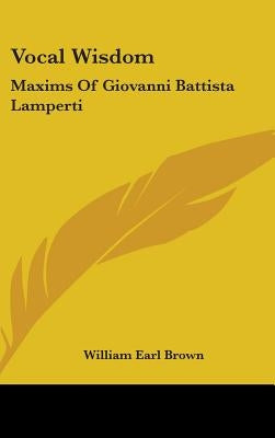 Vocal Wisdom: Maxims Of Giovanni Battista Lamperti by Brown, William Earl