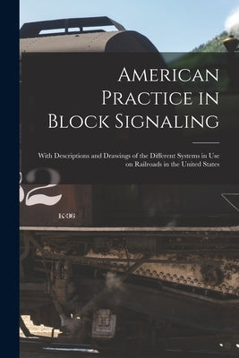 American Practice in Block Signaling: With Descriptions and Drawings of the Different Systems in use on Railroads in the United States by Anonymous