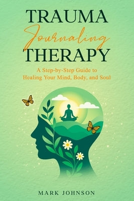 Trauma Journaling Therapy: A Step-by-Step Guide to Healing Your Mind, Body, and Soul by Johnson, Mark
