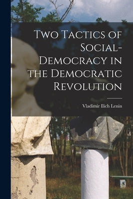 Two Tactics of Social-democracy in the Democratic Revolution by Lenin, Vladimir Ilich