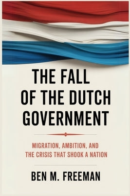 The Fall of the Dutch Government: Migration, Ambition, and the Crisis that Shook a Nation by Freeman, Ben M.