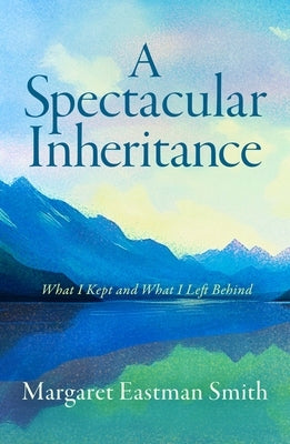 A Spectacular Inheritance: What I Kept and What I Left Behind by Smith, Margaret Eastman