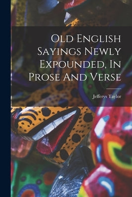 Old English Sayings Newly Expounded, In Prose And Verse by Taylor, Jefferys