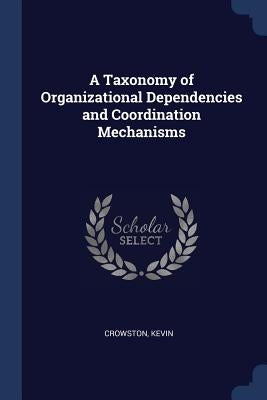 A Taxonomy of Organizational Dependencies and Coordination Mechanisms by Crowston, Kevin