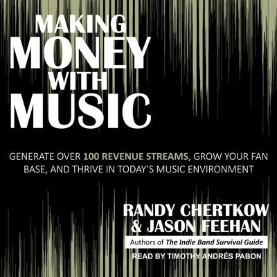 Making Money with Music: Generate Over 100 Revenue Streams, Grow Your Fan Base, and Thrive in Today's Music Environment by Chertkow, Randy
