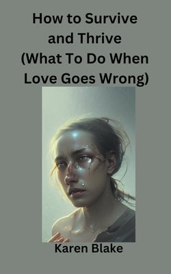 How To Survive and Thrive (What To Do When Love Goes Wrong) by Blake, Karen