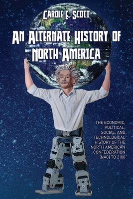 An Alternate History of North America: The Economic, Political, Social, and Technological History of the North American Confederation by Scott, Carole E.