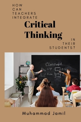 How Can Teachers Integrate Critical Thinking in Their Students? by Jamil, Muhammad
