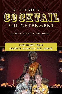 A Journey to Cocktail Enlightenment: Two Thirsty Guys Discover Atlanta's Best Drinks by Raibikis, John W.