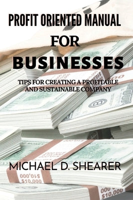 Profit Oriented Manual For Businesses: Tips for Creating a Profitable and Sustainable Company by D. Shearer, Michael