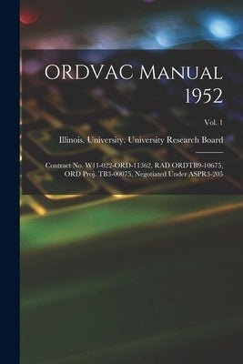 ORDVAC Manual 1952: Contract No. W11-022-ORD-11362, RAD ORDTB9-10675, ORD Proj. TB3-00075, Negotiated Under ASPR3-205; Vol. 1 by Illinois University University Rese