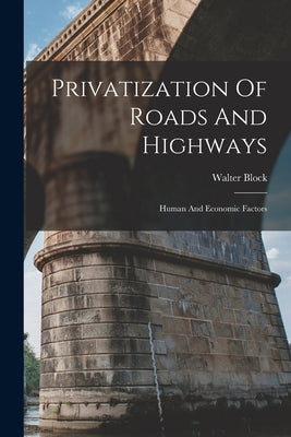 Privatization Of Roads And Highways: Human And Economic Factors by Block, Walter