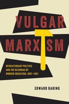Vulgar Marxism: Revolutionary Politics and the Dilemmas of Worker Education, 1891-1931 by Baring, Edward