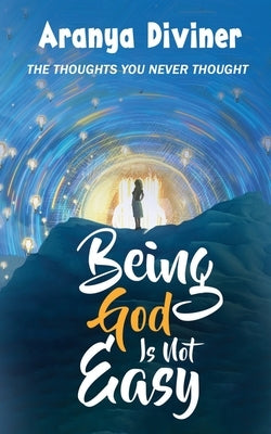 Being God Is Not Easy: The Thoughts You Never Thought by Aranya Diviner
