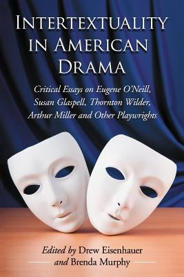 Intertextuality in American Drama: Critical Essays on Eugene O'Neill, Susan Glaspell, Thornton Wilder, Arthur Miller and Other Playwrights by Eisenhauer, Drew
