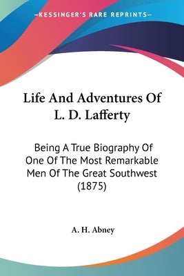 Life And Adventures Of L. D. Lafferty: Being A True Biography Of One Of The Most Remarkable Men Of The Great Southwest (1875) by Abney, A. H.