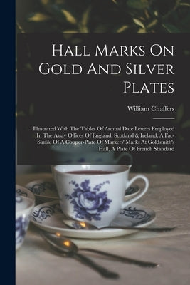 Hall Marks On Gold And Silver Plates: Illustrated With The Tables Of Annual Date Letters Employed In The Assay Offices Of England, Scotland & Ireland, by Chaffers, William