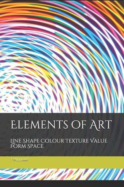 Elements of Art: Line Shape Colour Texture Value Form Space by Williams, T.