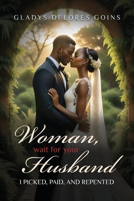 Woman, Wait for Your Husband: I Picked, Paid, and Repented by Goins, Gladys Delores