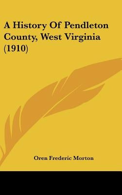 A History Of Pendleton County, West Virginia (1910) by Morton, Oren Frederic