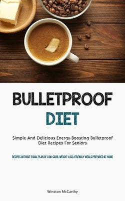 Bulletproof Diet: Simple And Delicious Energy-Boosting Bulletproof Diet Recipes For Seniors (Recipes Without Equal Plan Of Low-carb, Wei by McCarthy, Winston