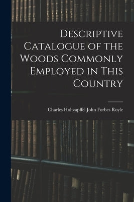 Descriptive Catalogue of the Woods Commonly Employed in This Country by Forbes Royle, Charles Holtzapffel John