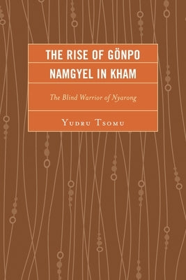 Rise of Gönpo Namgyel in Kham: The Blind Warrior of Nyarong by Tsomu, Yudru