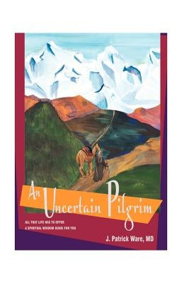 An Uncertain Pilgrim: All That Life Has to Offer, a Spiritual Wisdom Guide for You by Ware, J. Patrick