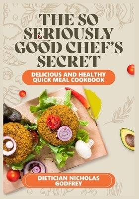 The So Seriously, Good Chef's Secrets: Delicious and Healthy Quick Meal Cookbook by Godfrey, Nicholas