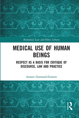 Medical Use of Human Beings: Respect as a Basis for Critique of Discourse, Law and Practice by Garwood-Gowers, Austen