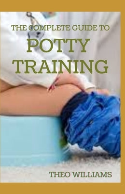 The Complete Guide to Potty Training: The Parents' Guide to Toilet Training For Their Toddlers with Less Stress and Mess by Williams, Theo