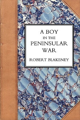 Boy in the Peninsular War, the Services, Adventures, and Experiences of Robert Blackeney Subaltern in the 28th Regiment by Blakeney, Robert