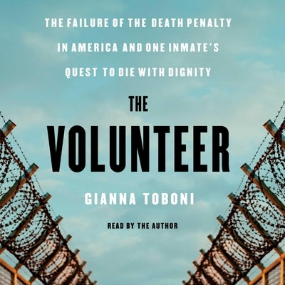 The Volunteer: The Failure of the Death Penalty in America and One Inmate's Quest to Die with Dignity by Toboni, Gianna