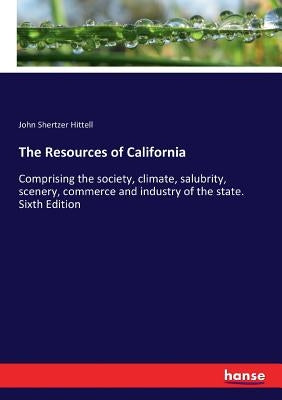 The Resources of California: Comprising the society, climate, salubrity, scenery, commerce and industry of the state. Sixth Edition by Hittell, John Shertzer