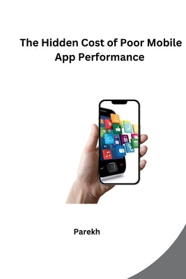 The Hidden Cost of Poor Mobile App Performance by Parekh
