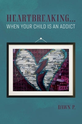Heartbreaking...When Your Child Is an Addict: Volume 1 by P, Dawn