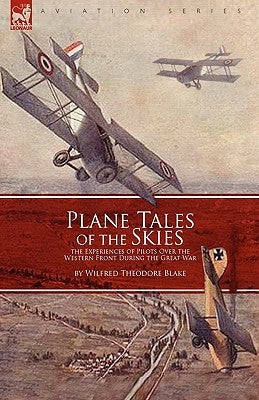 Plane Tales of the Skies: The Experiences of Pilots Over the Western Front During the Great War by Blake, Wilfred Theodore