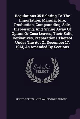 Regulations 35 Relating To The Importation, Manufacture, Production, Compounding, Sale, Dispensing, And Giving Away Of Opium Or Coca Leaves, Their Sal by United States Internal Revenue Service